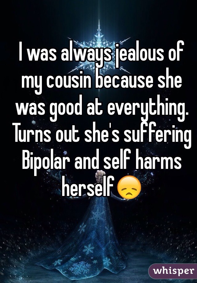 I was always jealous of my cousin because she was good at everything.
Turns out she's suffering Bipolar and self harms herself😞