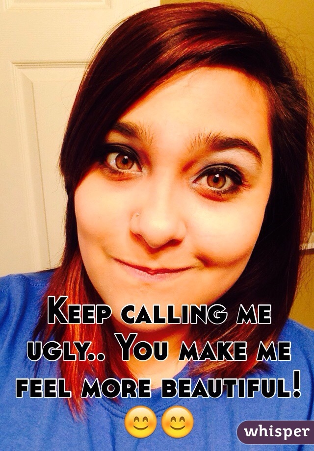 Keep calling me ugly.. You make me feel more beautiful! 😊😊