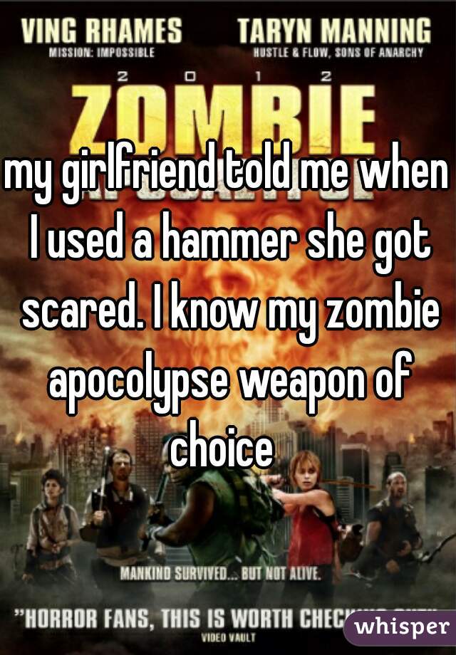 my girlfriend told me when I used a hammer she got scared. I know my zombie apocolypse weapon of choice  