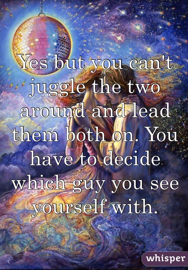 Yes but you can't juggle the two around and lead them both on. You have to decide which guy you see yourself with. 