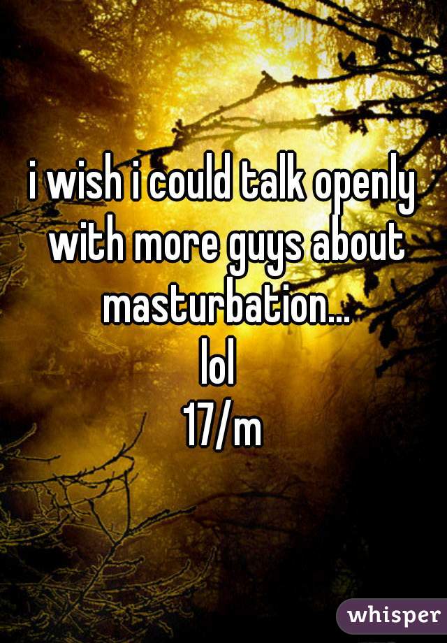 i wish i could talk openly with more guys about masturbation...
lol 
17/m