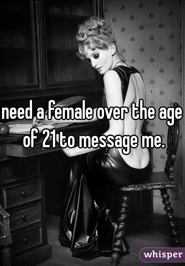 need a female over the age of 21 to message me.