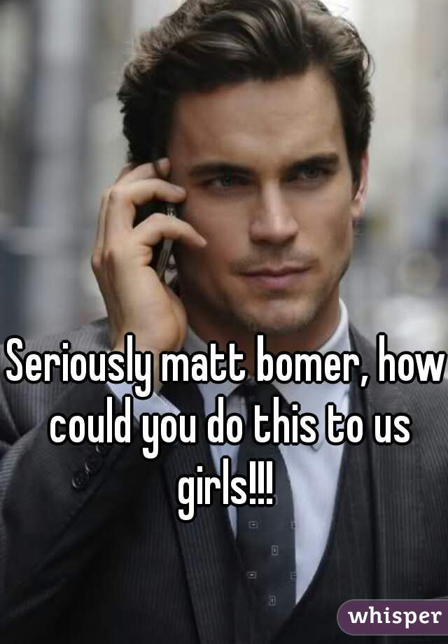 Seriously matt bomer, how could you do this to us girls!!! 