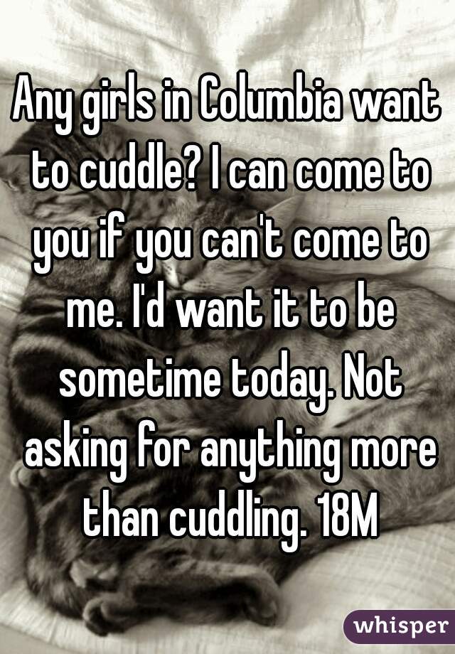 Any girls in Columbia want to cuddle? I can come to you if you can't come to me. I'd want it to be sometime today. Not asking for anything more than cuddling. 18M
