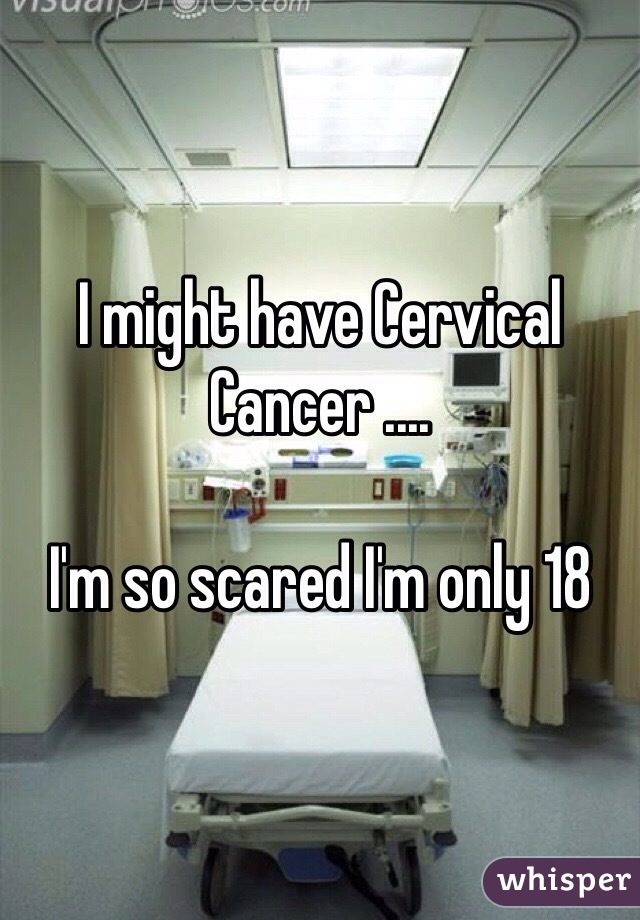 I might have Cervical Cancer .... 

I'm so scared I'm only 18