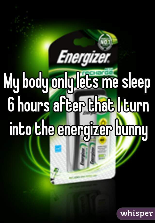My body only lets me sleep 6 hours after that I turn into the energizer bunny