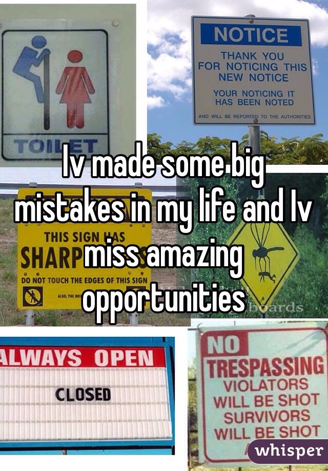 Iv made some big mistakes in my life and Iv miss amazing opportunities 