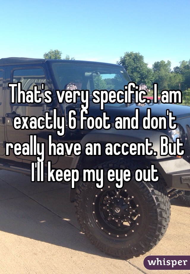 That's very specific. I am exactly 6 foot and don't really have an accent. But I'll keep my eye out 