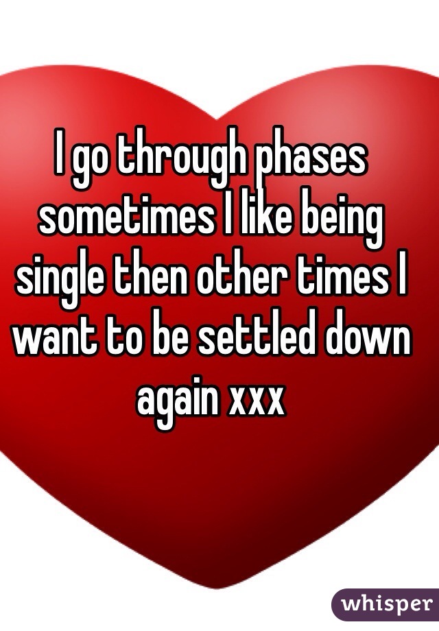 I go through phases sometimes I like being single then other times I want to be settled down again xxx 