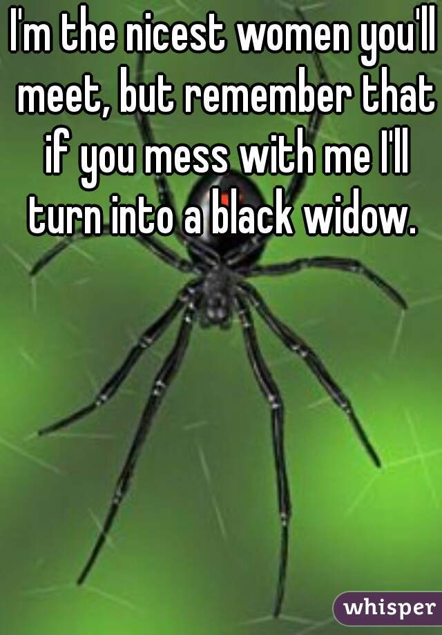 I'm the nicest women you'll meet, but remember that if you mess with me I'll turn into a black widow. 