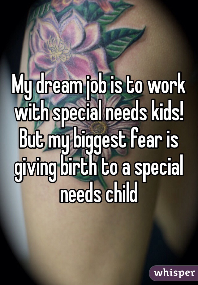 My dream job is to work with special needs kids! But my biggest fear is giving birth to a special needs child 