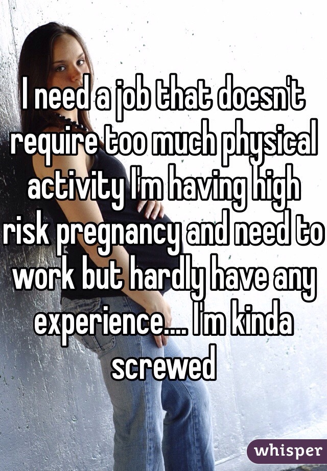I need a job that doesn't require too much physical activity I'm having high risk pregnancy and need to work but hardly have any experience.... I'm kinda screwed 