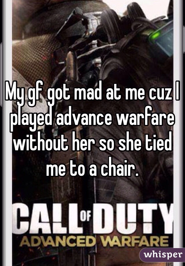 My gf got mad at me cuz I played advance warfare without her so she tied me to a chair.