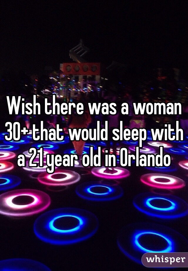 Wish there was a woman 30+ that would sleep with a 21 year old in Orlando 