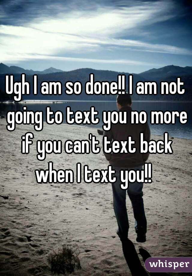 Ugh I am so done!! I am not going to text you no more if you can't text back when I text you!!  