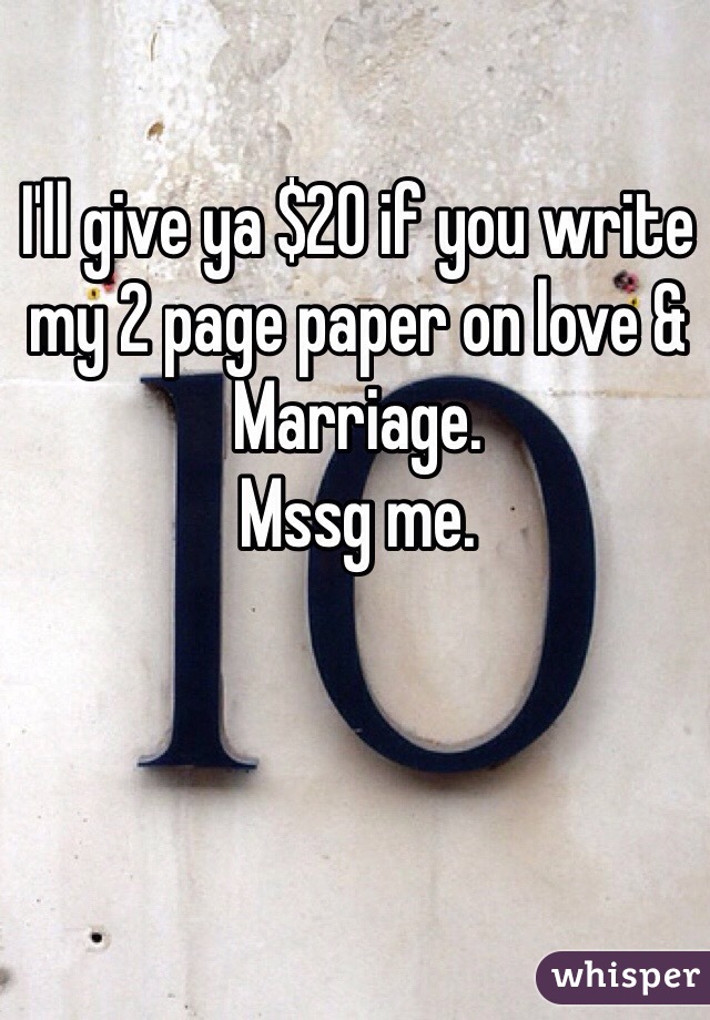 I'll give ya $20 if you write my 2 page paper on love & Marriage. 
Mssg me.