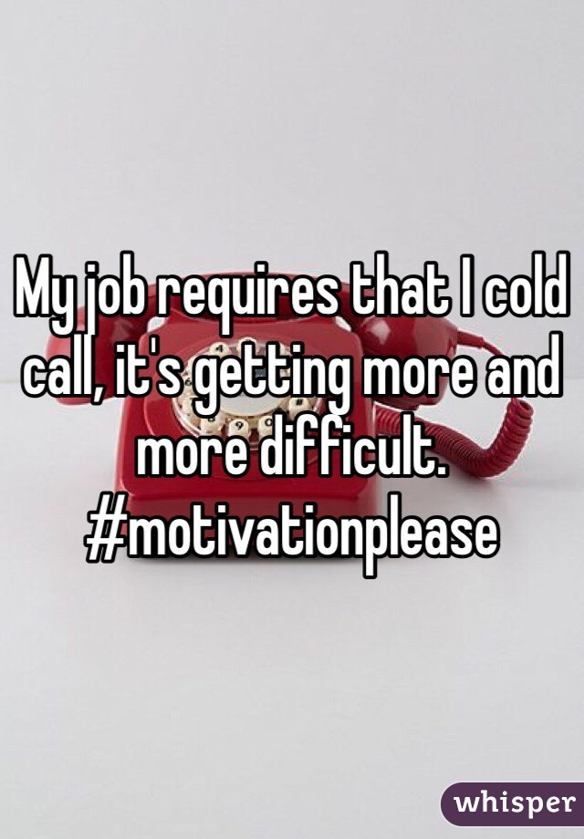 My job requires that I cold call, it's getting more and more difficult.  
#motivationplease