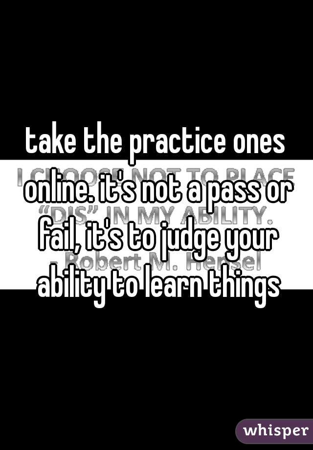 take the practice ones online. it's not a pass or fail, it's to judge your ability to learn things