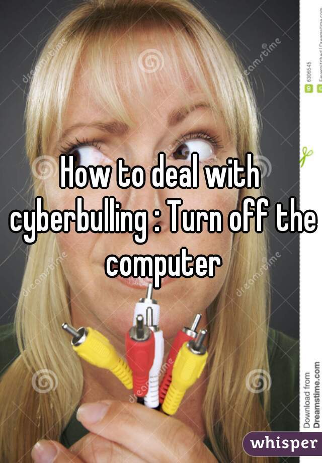 How to deal with cyberbulling : Turn off the computer