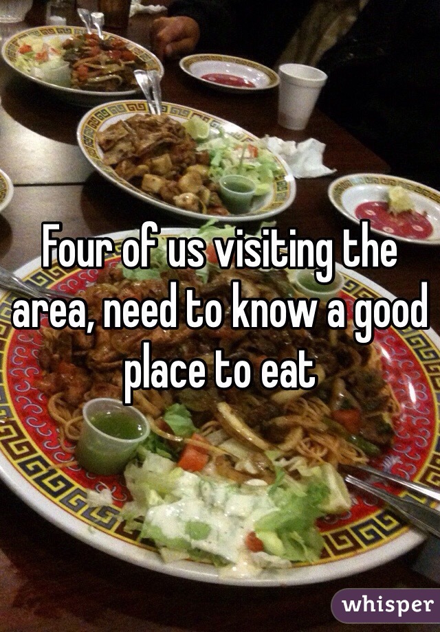 Four of us visiting the area, need to know a good place to eat 