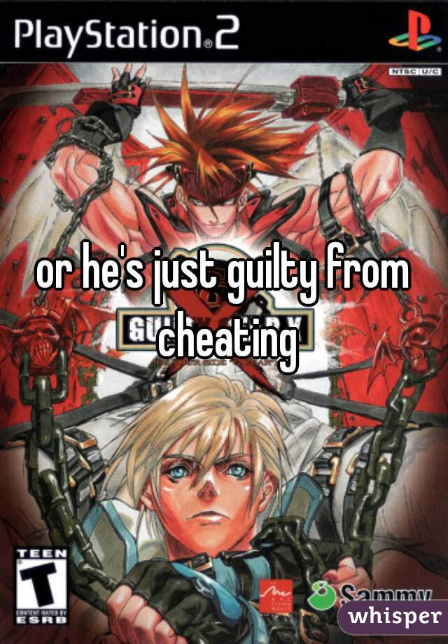 or he's just guilty from cheating