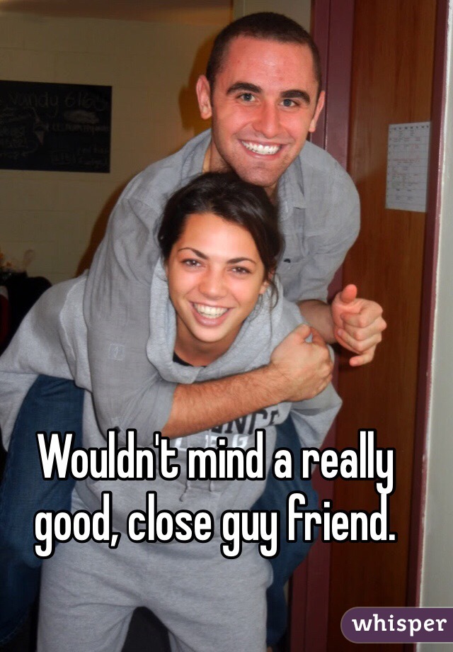 Wouldn't mind a really good, close guy friend.