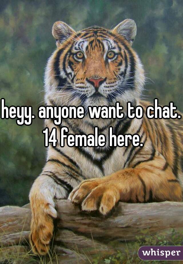 heyy. anyone want to chat. 14 female here.