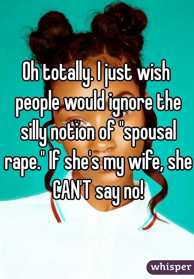 Oh totally. I just wish people would ignore the silly notion of "spousal rape." If she's my wife, she CAN'T say no!