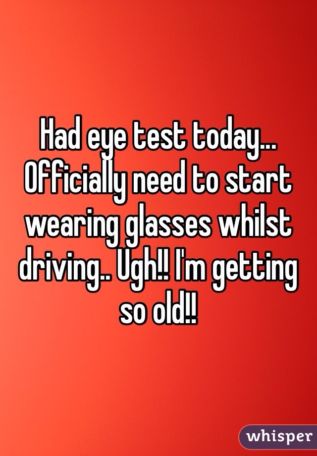 Had eye test today... Officially need to start wearing glasses whilst driving.. Ugh!! I'm getting so old!! 