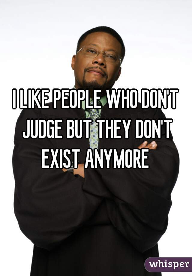 I LIKE PEOPLE WHO DON'T JUDGE BUT THEY DON'T EXIST ANYMORE 