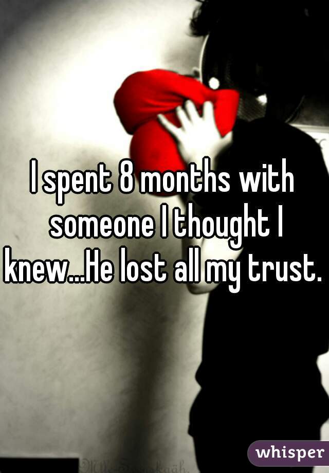I spent 8 months with someone I thought I knew...He lost all my trust. 