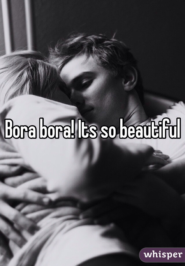 Bora bora! Its so beautiful