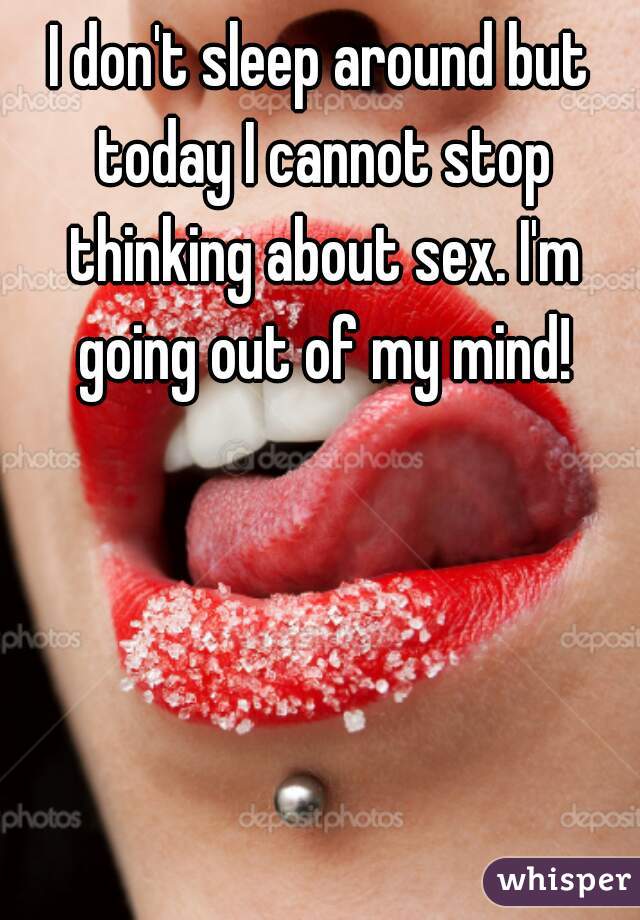 I don't sleep around but today I cannot stop thinking about sex. I'm going out of my mind!