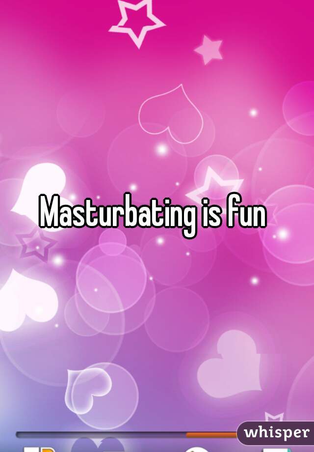 Masturbating is fun 
