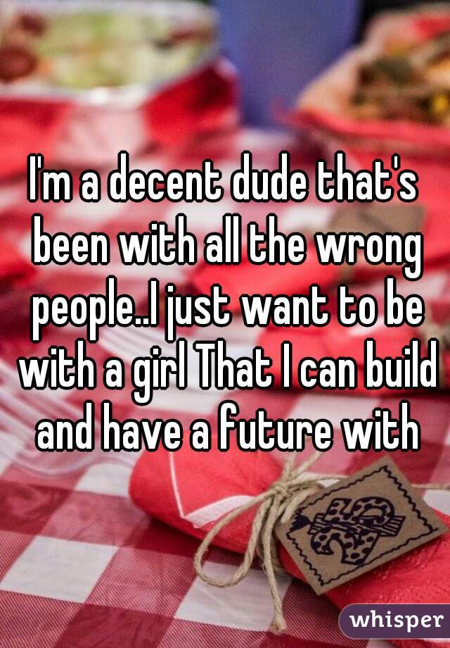 I'm a decent dude that's been with all the wrong people..I just want to be with a girl That I can build and have a future with