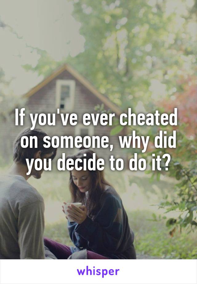 If you've ever cheated 
on someone, why did you decide to do it?