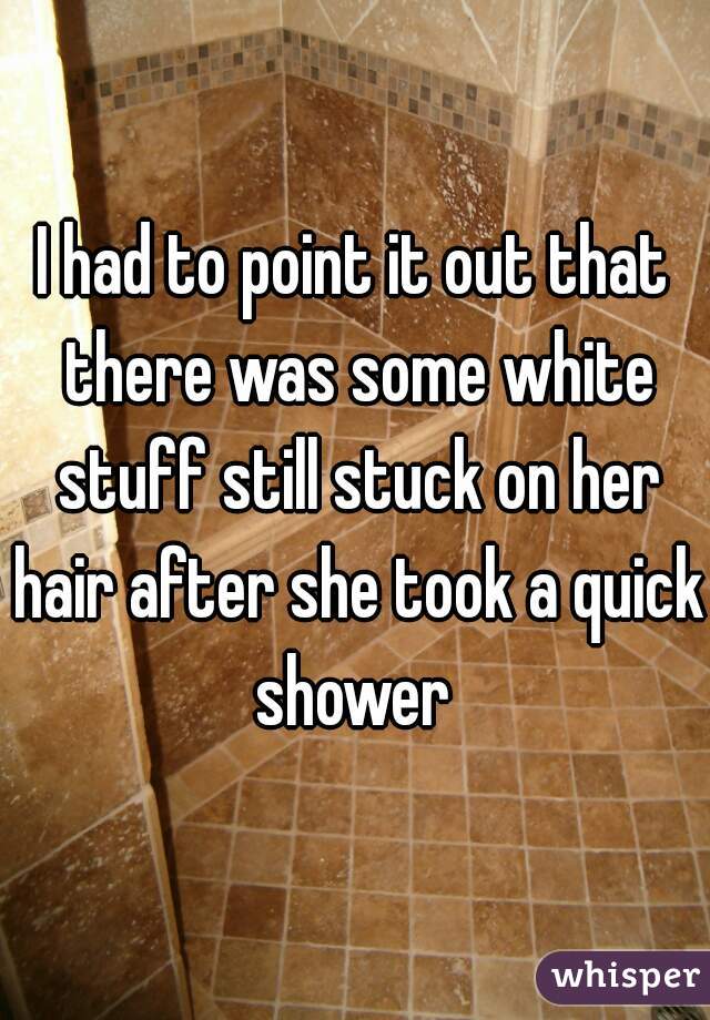 I had to point it out that there was some white stuff still stuck on her hair after she took a quick shower 