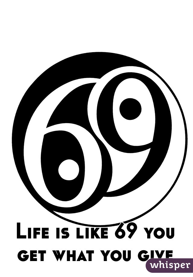 Life is like 69 you get what you give 