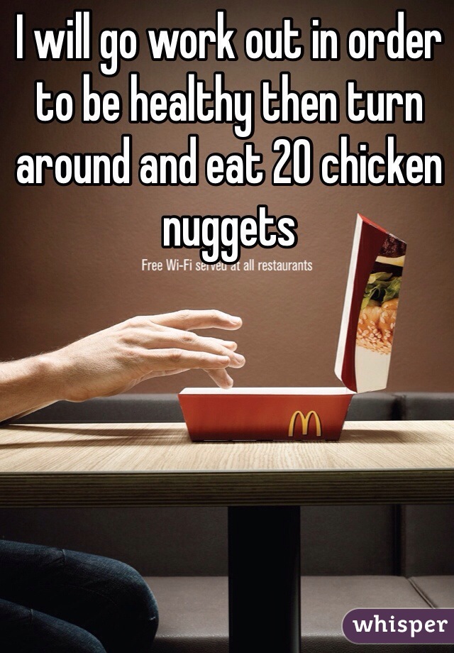 I will go work out in order to be healthy then turn around and eat 20 chicken nuggets 