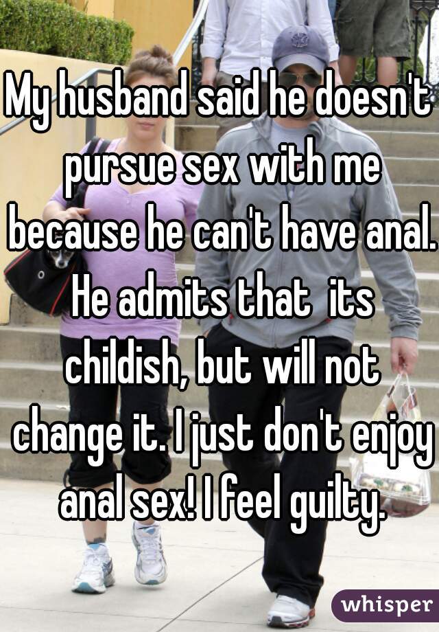 My husband said he doesn't pursue sex with me because he can't have anal. He admits that  its childish, but will not change it. I just don't enjoy anal sex! I feel guilty.
