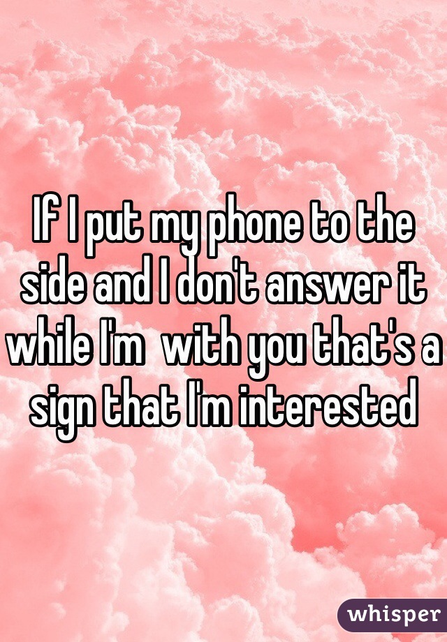 If I put my phone to the side and I don't answer it while I'm  with you that's a sign that I'm interested 