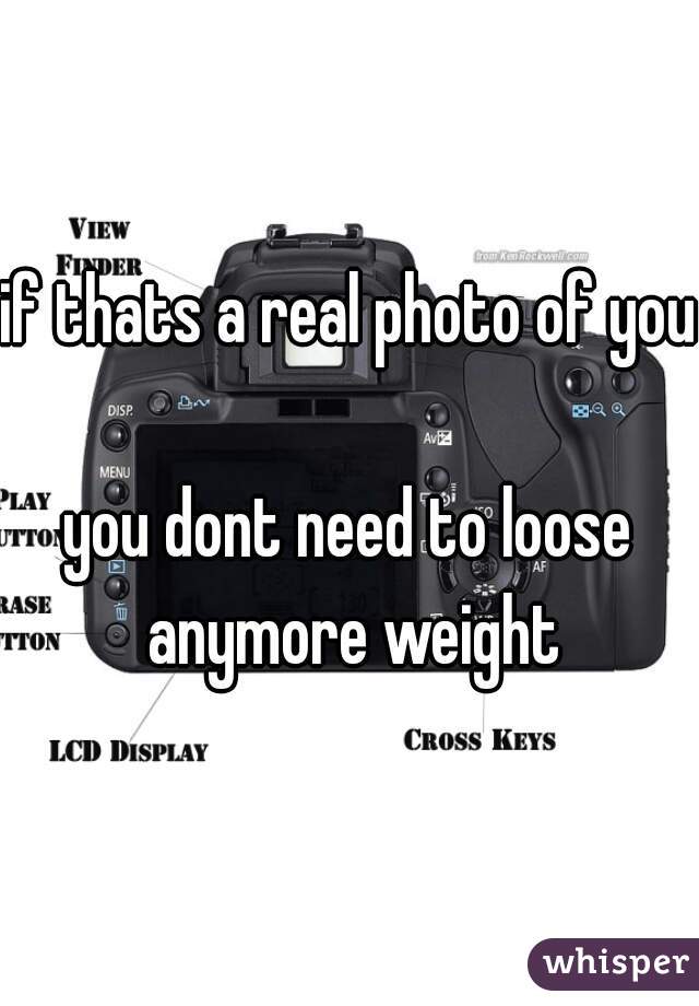 if thats a real photo of you 
you dont need to loose
 anymore weight