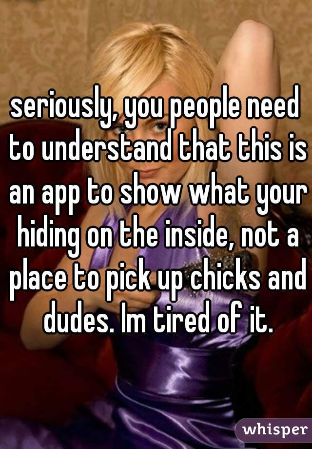 seriously, you people need to understand that this is an app to show what your hiding on the inside, not a place to pick up chicks and dudes. Im tired of it.