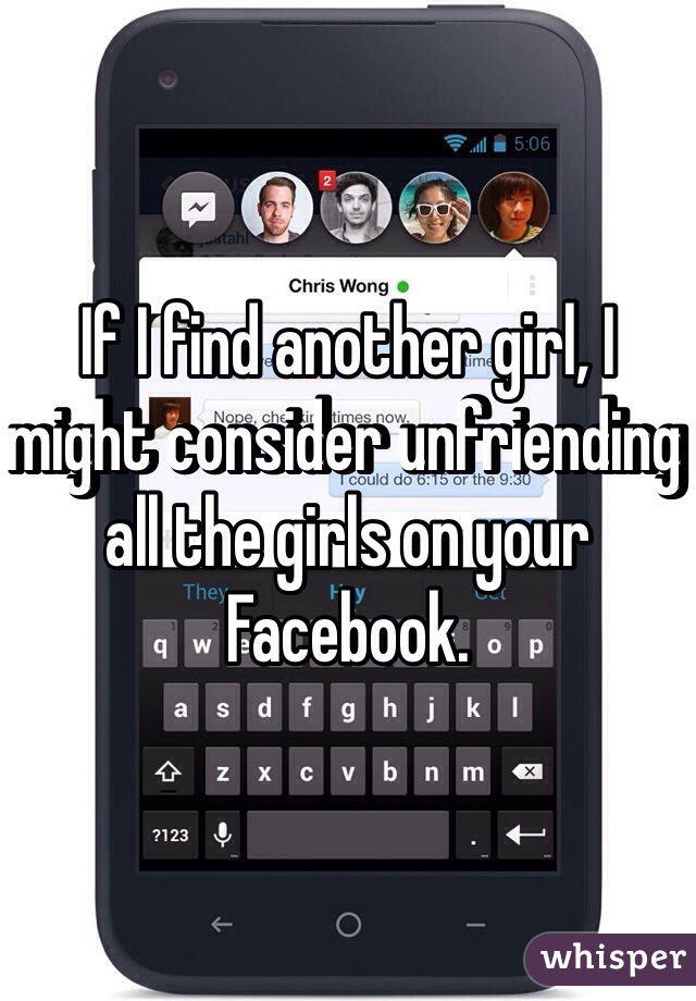 If I find another girl, I might consider unfriending all the girls on your Facebook.