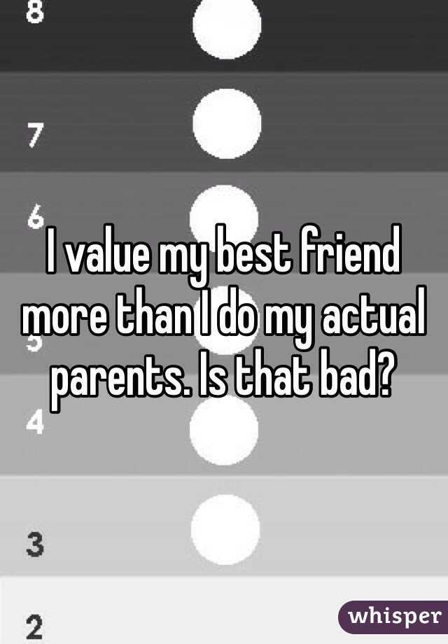 I value my best friend more than I do my actual parents. Is that bad?