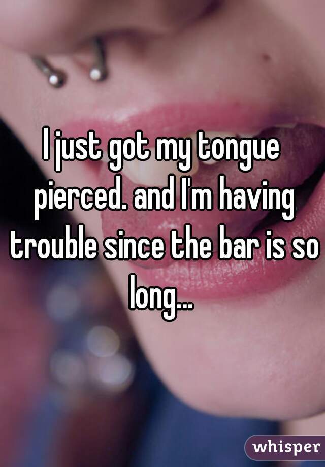 I just got my tongue pierced. and I'm having trouble since the bar is so long... 