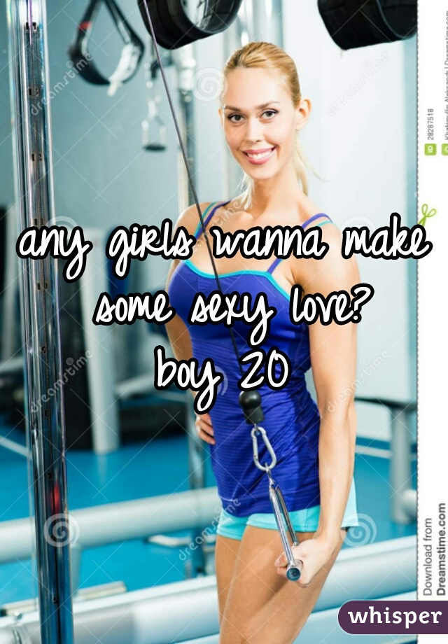 any girls wanna make some sexy love?
boy 20