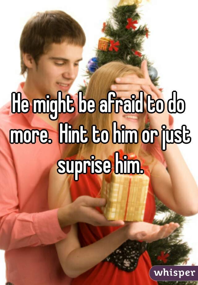 He might be afraid to do more.  Hint to him or just suprise him.