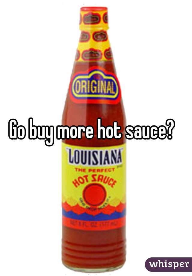 Go buy more hot sauce?  