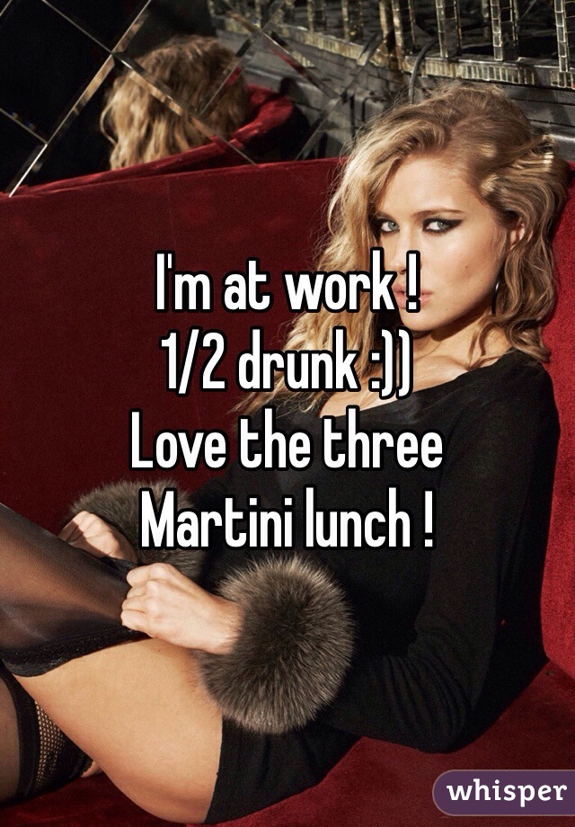 I'm at work !
1/2 drunk :))
Love the three 
Martini lunch !